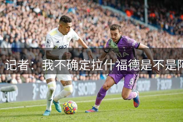 记者：我不确定拉什福德是不是阿尔特塔喜欢的类型